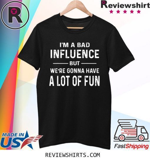 I’m a Bad Influence but we’re gonna have a lot of fun t-shirt
