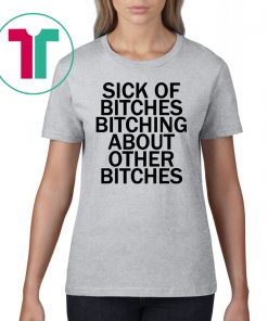 Sick Of Bitches Bitching About Other Bitches T-Shirt