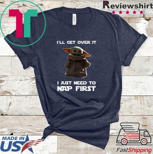 Baby Yoda I’ll Get Over It I Just Need To Nap First Funny T-Shirt