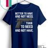 Better To Have And Not Need Than To Need And Not Have Gift Shirts