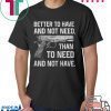 Better To Have And Not Need Than To Need And Not Have Gift T-Shirts