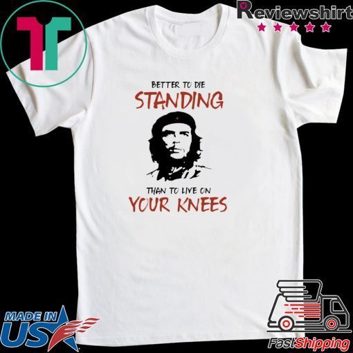 Che Guevara Better to Die Standing Then To Live On Your Knees Gift T-Shirt