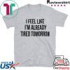 I feel like I’m already tired tomorrow Gift T-Shirt