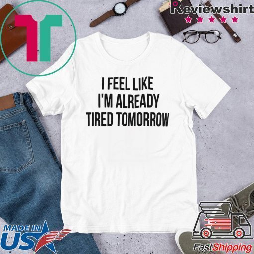 I feel like I’m already tired tomorrow Gift T-Shirt