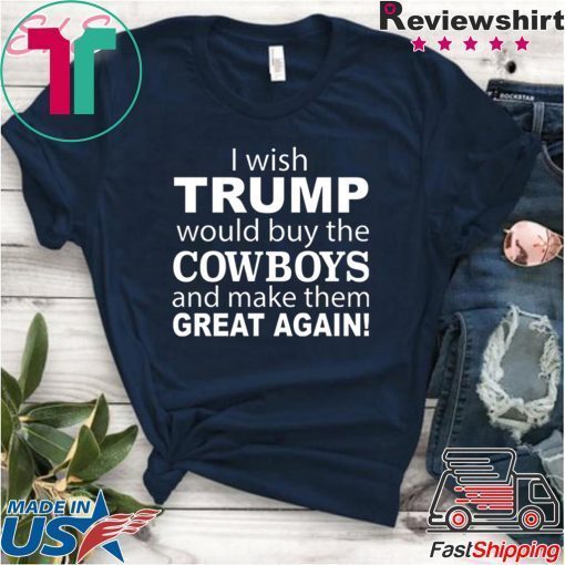 I wish Trump would buy the Cowboys and make them great again Gift Shirts