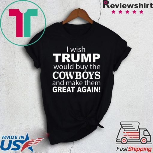 I wish Trump would buy the Cowboys and make them great again Gift Shirts