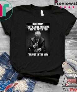 In Reality They're Not After Me They're After You Trump Gift T-Shirt