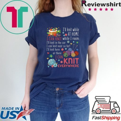 I’ll Knit White At Home I Can Knit While I Roam I’ll Knit In The Car I Can Knit Near So Far I’ll Knit Here Or There I Van Knit Everywhere Gift T-Shirt