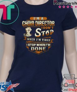 I’m A Choir Director I Don’t Stop When I’m Tired I Stop When I’m Done 2020 T-Shirts