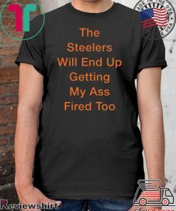 The Steelers Will End Up Getting My Ass Fired Too Offcial T-Shirt