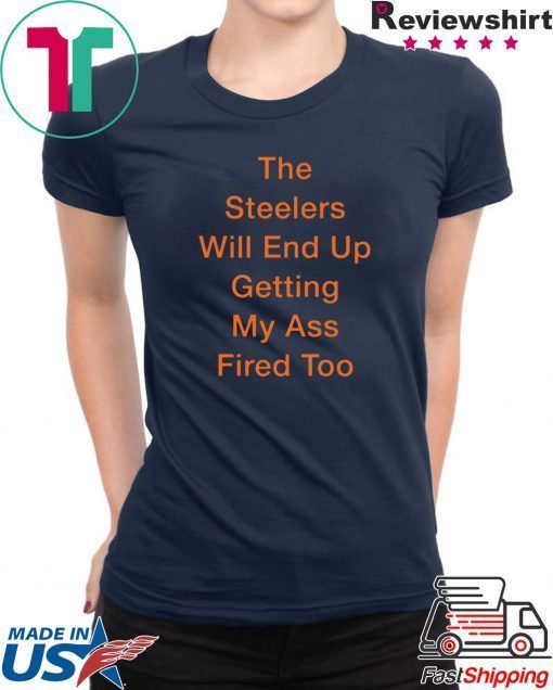 The Steelers Will End Up Getting My Ass Fired Too Offcial T-Shirt