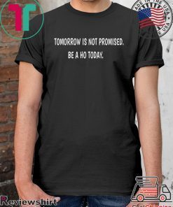 Tomorrow is not promised be a Ho today Shirts