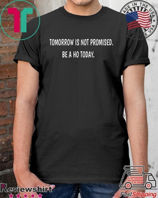 Tomorrow is not promised be a Ho today Shirts