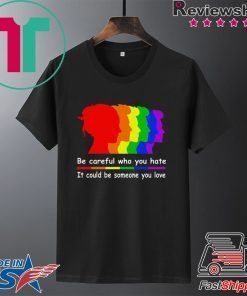 Be careful who you hate It could be someone you love Gift T-Shirts