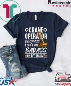 Crane Operator Because I Can’t Put Badass On My Resume Gift T-Shirts