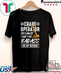 Crane Operator Because I Can’t Put Badass On My Resume Gift T-Shirts