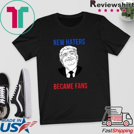 Donald Trump Fan I Need New Haters The Old Became Fans Gift T-Shirts