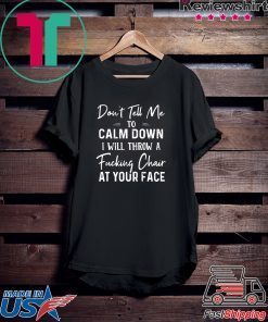 Don’t Tell Me To Calm Down I Will Throw A Fucking Chair At Your Fake Gift T-Shirts