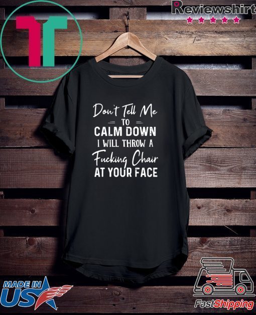 Don’t Tell Me To Calm Down I Will Throw A Fucking Chair At Your Fake Gift T-Shirts