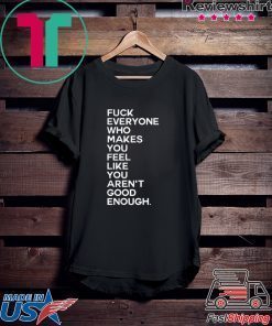 Fuck Everyone Who Makes You Feel Like You Arent Good Enough Gift T-Shirt