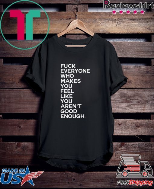 Fuck Everyone Who Makes You Feel Like You Arent Good Enough Gift T-Shirt