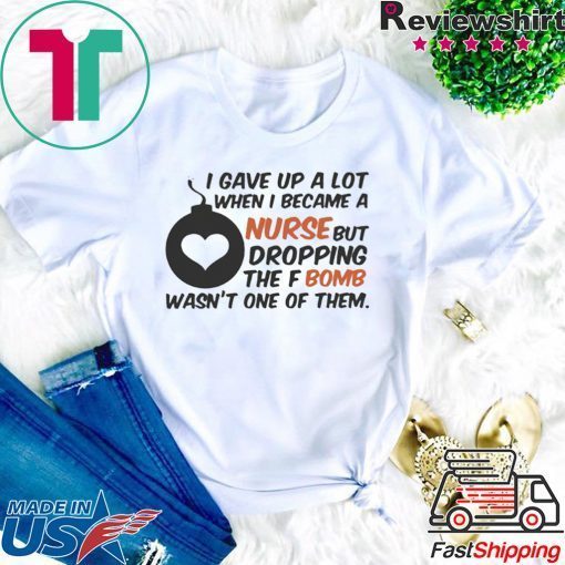 Gave up A Lot When I Became A Nurse But Dropping The Fbomb Wasn’t One Of Them Gift T-Shirts