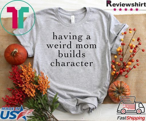 Having A Weird Mom Builds Character Gift T-Shirts