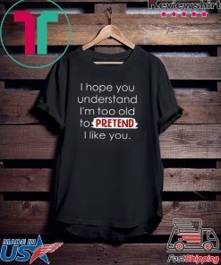 I Hope You Understand I’m Too Old To Pretend I Like You Gift T-ShirtI Hope You Understand I’m Too Old To Pretend I Like You Gift T-Shirt