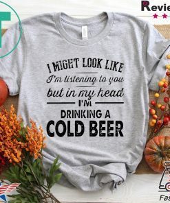 I Might Look Like I’m Listening To You But In My Hear I’m Drinking A Cold Beer Gift T-Shirts