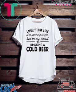 I Might Look Like I’m Listening To You But In My Hear I’m Drinking A Cold Beer Gift T-Shirts