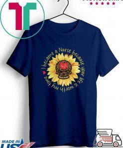 I become a Nurse because your life is worth my time sunflower Gift T-Shirts
