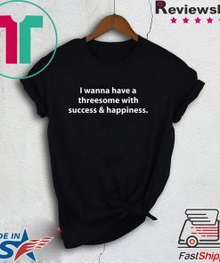 I wanna have a threesome with success happiness Gift T-Shirts