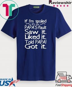 If I'm spoiled Papa's fault Saw it Liked it Told Papa Got it Gift T-Shirt