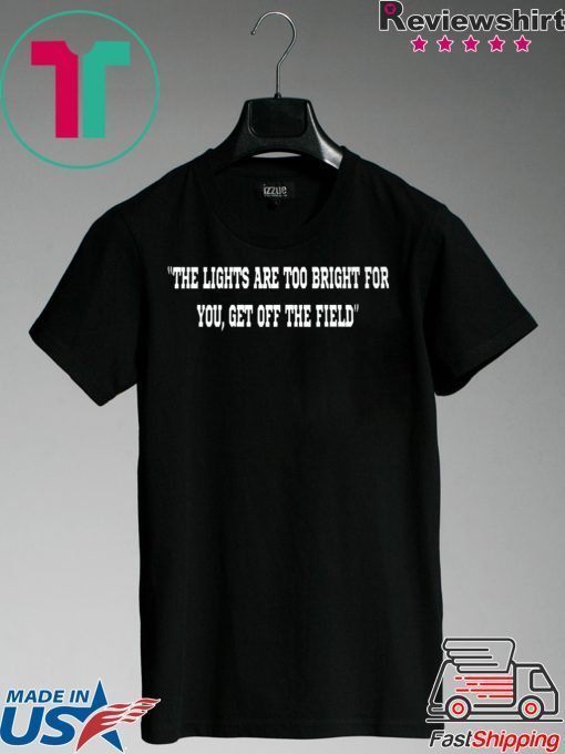 THE LIGHTS ARE TOO BRIGHT FOR YOU - GET OFF THE FIELD GIFT T-SHIRTS