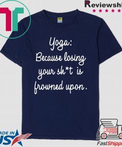 Yoga Because Losing Your Shit Is Frowned Upon Gift T-Shirt