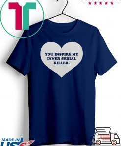 You inspire my inner serial killer Gift T-Shirts