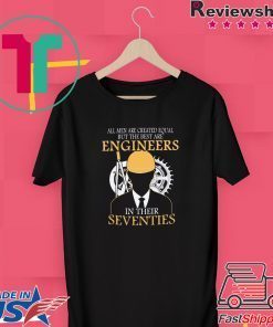 All Men Are Created Equal But The Best Are Engineers In Their Seventies Gift T-Shirts