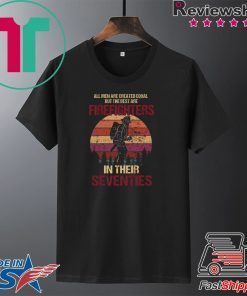 All Men Are Created Equal But The Best Are Firefighters In Their Seventies Gift T-Shirt