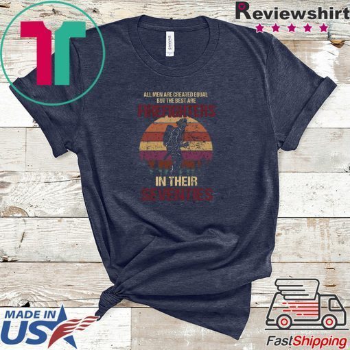 All Men Are Created Equal But The Best Are Firefighters In Their Seventies Gift T-Shirt