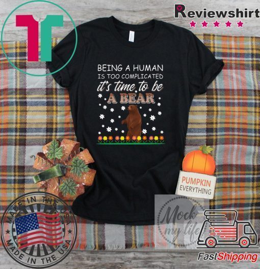 Being A Human Is Too Complicated It’s Time To Be A Bear Gift T-Shirts