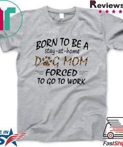 Born To Be A Stay At Home Dog Mom Forced To Go to Work Gift T-Shirts