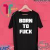 Born to Fuck Gift T-Shirt