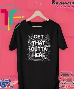 GET THAT OUTTA HERE Gift T-Shirt