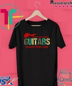 Guitars Because People Suck Gift T-Shirts