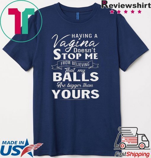 Having A Vagina Doesn’t Stop Me From Believing That My Balls Are Bigger Than Yours Gift T-Shirt