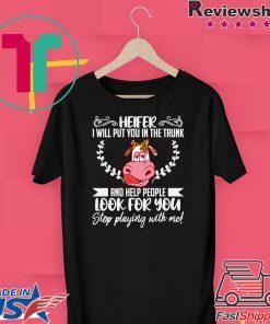 Heifer I Will Put You In The Trunk And Helf People Look For You Stop Playing With Me Gift T-Shirt