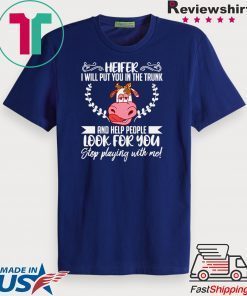 Heifer I Will Put You In The Trunk And Helf People Look For You Stop Playing With Me Gift T-Shirt