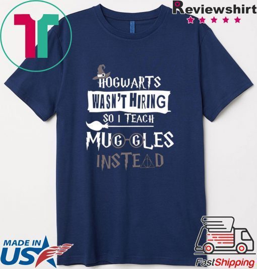 Hogwarts Wasn’t Hiring So Is Teach Muggles Intead Gift T-Shirt