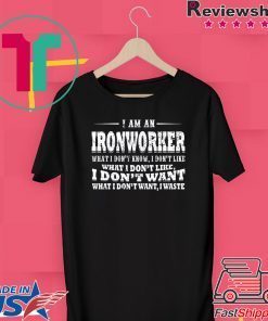 I Am A Ironworker What I Don’t Know I Don’t Like What I Don’t Like I Don’t Want What I Don’t Want I Waste Gift T-Shirt