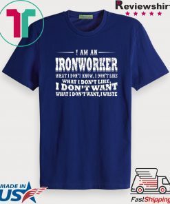 I Am A Ironworker What I Don’t Know I Don’t Like What I Don’t Like I Don’t Want What I Don’t Want I Waste Gift T-Shirt